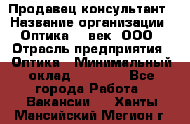 Продавец-консультант › Название организации ­ Оптика 21 век, ООО › Отрасль предприятия ­ Оптика › Минимальный оклад ­ 35 000 - Все города Работа » Вакансии   . Ханты-Мансийский,Мегион г.